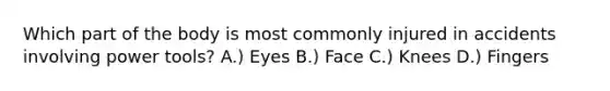 Which part of the body is most commonly injured in accidents involving power tools? A.) Eyes B.) Face C.) Knees D.) Fingers