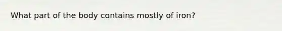 What part of the body contains mostly of iron?