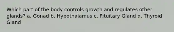 Which part of the body controls growth and regulates other glands? a. Gonad b. Hypothalamus c. Pituitary Gland d. Thyroid Gland