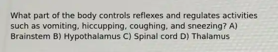 What part of the body controls reflexes and regulates activities such as vomiting, hiccupping, coughing, and sneezing? A) Brainstem B) Hypothalamus C) Spinal cord D) Thalamus