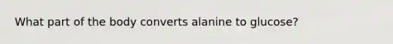 What part of the body converts alanine to glucose?