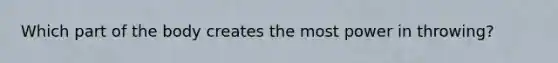 Which part of the body creates the most power in throwing?