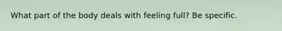 What part of the body deals with feeling full? Be specific.