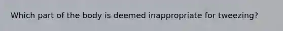 Which part of the body is deemed inappropriate for tweezing?