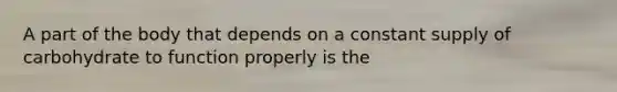 A part of the body that depends on a constant supply of carbohydrate to function properly is the