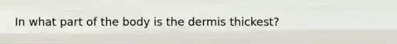 In what part of the body is the dermis thickest?