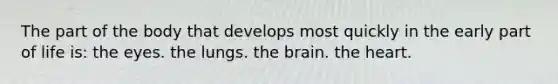 The part of the body that develops most quickly in the early part of life is: the eyes. the lungs. the brain. the heart.