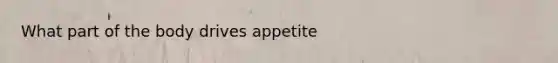 What part of the body drives appetite