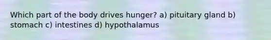 Which part of the body drives hunger? a) pituitary gland b) stomach c) intestines d) hypothalamus