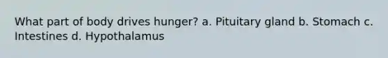 What part of body drives hunger? a. Pituitary gland b. Stomach c. Intestines d. Hypothalamus