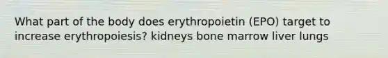 What part of the body does erythropoietin (EPO) target to increase erythropoiesis? kidneys bone marrow liver lungs