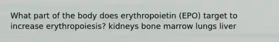 What part of the body does erythropoietin (EPO) target to increase erythropoiesis? kidneys bone marrow lungs liver