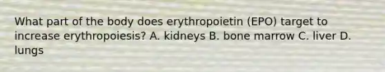 What part of the body does erythropoietin (EPO) target to increase erythropoiesis? A. kidneys B. bone marrow C. liver D. lungs