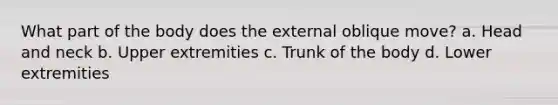 What part of the body does the external oblique move? a. Head and neck b. Upper extremities c. Trunk of the body d. Lower extremities