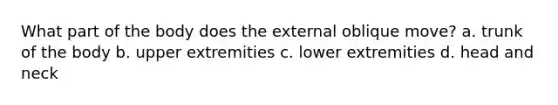 What part of the body does the external oblique move? a. trunk of the body b. upper extremities c. lower extremities d. head and neck