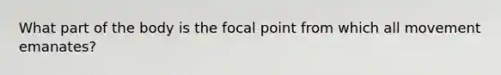 What part of the body is the focal point from which all movement emanates?