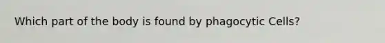 Which part of the body is found by phagocytic Cells?