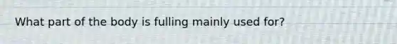 What part of the body is fulling mainly used for?