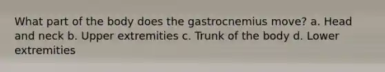 What part of the body does the gastrocnemius move? a. Head and neck b. Upper extremities c. Trunk of the body d. Lower extremities