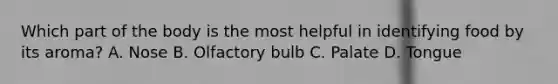 Which part of the body is the most helpful in identifying food by its aroma? A. Nose B. Olfactory bulb C. Palate D. Tongue