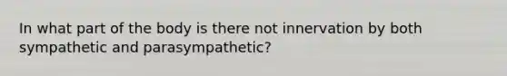 In what part of the body is there not innervation by both sympathetic and parasympathetic?