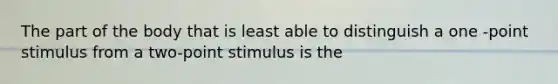 The part of the body that is least able to distinguish a one -point stimulus from a two-point stimulus is the