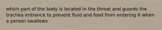 which part of the body is located in the throat and guards the trachea entrance to prevent fluid and food from entering it when a person swallows