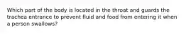 Which part of the body is located in the throat and guards the trachea entrance to prevent fluid and food from entering it when a person swallows?