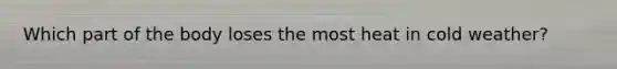 Which part of the body loses the most heat in cold weather?