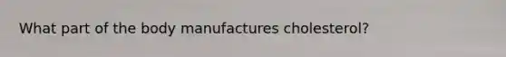 What part of the body manufactures cholesterol?