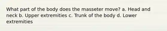 What part of the body does the masseter move? a. Head and neck b. Upper extremities c. Trunk of the body d. Lower extremities