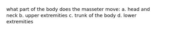 what part of the body does the masseter move: a. head and neck b. upper extremities c. trunk of the body d. lower extremities
