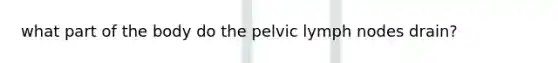 what part of the body do the pelvic lymph nodes drain?