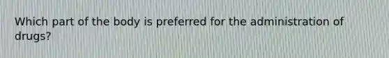 Which part of the body is preferred for the administration of drugs?