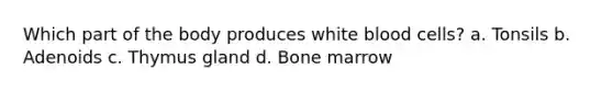 Which part of the body produces white blood cells? a. Tonsils b. Adenoids c. Thymus gland d. Bone marrow