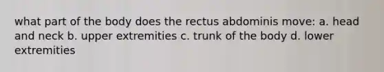 what part of the body does the rectus abdominis move: a. head and neck b. upper extremities c. trunk of the body d. lower extremities