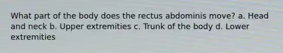 What part of the body does the rectus abdominis move? a. Head and neck b. Upper extremities c. Trunk of the body d. Lower extremities