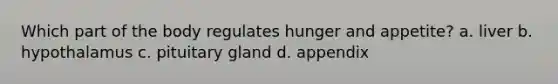 Which part of the body regulates hunger and appetite? a. liver b. hypothalamus c. pituitary gland d. appendix