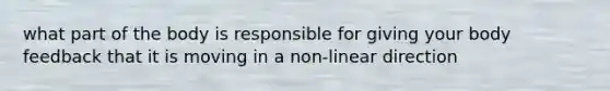 what part of the body is responsible for giving your body feedback that it is moving in a non-linear direction