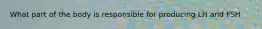 What part of the body is responsible for producing LH and FSH