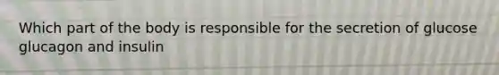 Which part of the body is responsible for the secretion of glucose glucagon and insulin