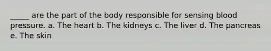 _____ are the part of the body responsible for sensing blood pressure. a. The heart b. The kidneys c. The liver d. The pancreas e. The skin