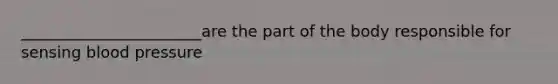 _______________________are the part of the body responsible for sensing blood pressure