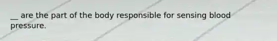 __ are the part of the body responsible for sensing blood pressure.
