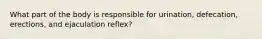 What part of the body is responsible for urination, defecation, erections, and ejaculation reflex?