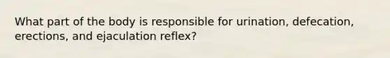 What part of the body is responsible for urination, defecation, erections, and ejaculation reflex?