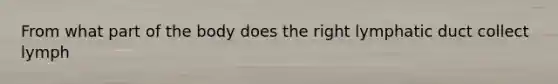 From what part of the body does the right lymphatic duct collect lymph