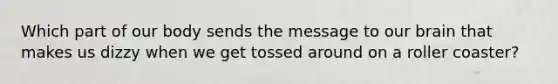 Which part of our body sends the message to our brain that makes us dizzy when we get tossed around on a roller coaster?