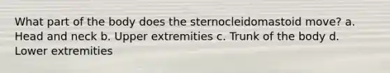 What part of the body does the sternocleidomastoid move? a. Head and neck b. Upper extremities c. Trunk of the body d. Lower extremities