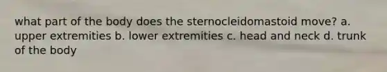 what part of the body does the sternocleidomastoid move? a. upper extremities b. lower extremities c. head and neck d. trunk of the body